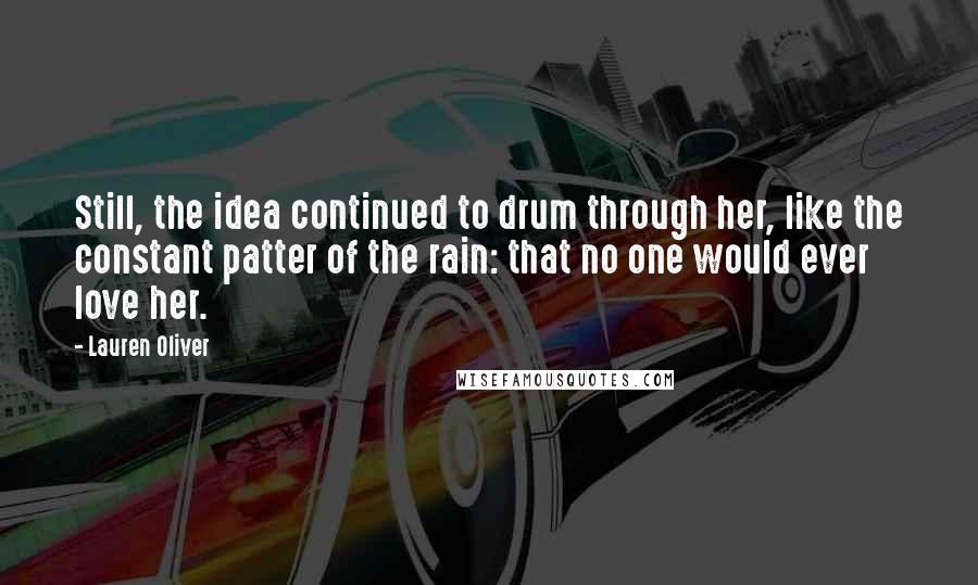 Lauren Oliver Quotes: Still, the idea continued to drum through her, like the constant patter of the rain: that no one would ever love her.