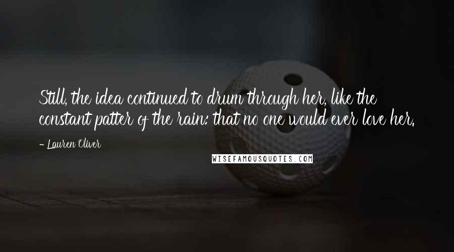 Lauren Oliver Quotes: Still, the idea continued to drum through her, like the constant patter of the rain: that no one would ever love her.