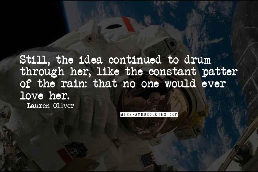 Lauren Oliver Quotes: Still, the idea continued to drum through her, like the constant patter of the rain: that no one would ever love her.