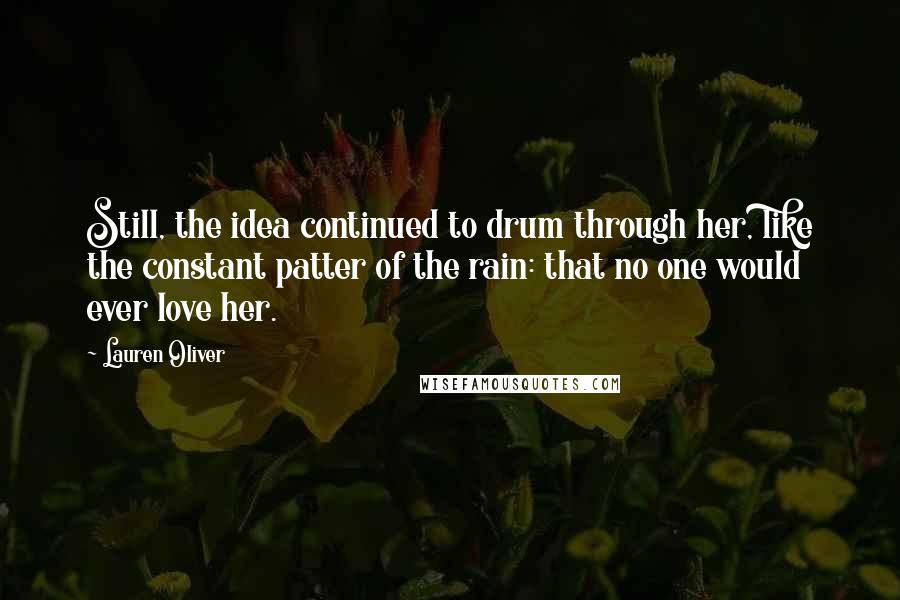 Lauren Oliver Quotes: Still, the idea continued to drum through her, like the constant patter of the rain: that no one would ever love her.