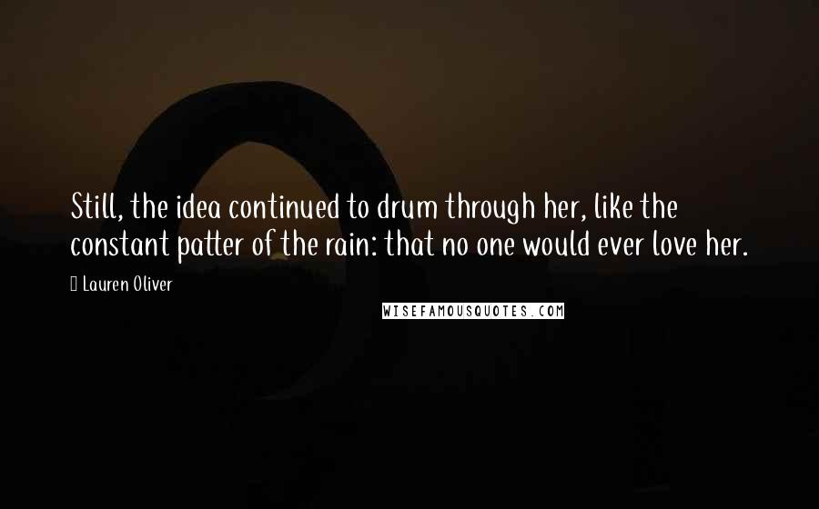 Lauren Oliver Quotes: Still, the idea continued to drum through her, like the constant patter of the rain: that no one would ever love her.