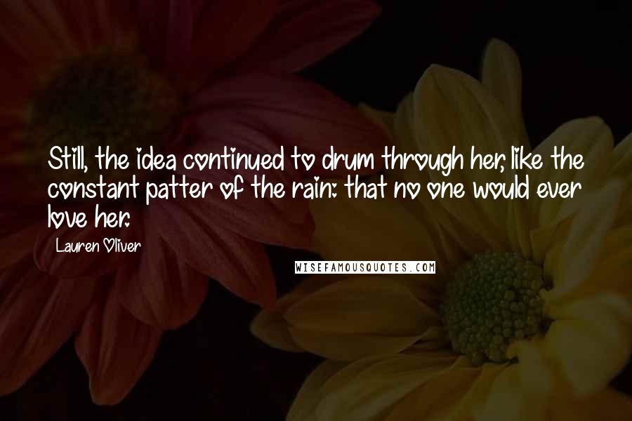 Lauren Oliver Quotes: Still, the idea continued to drum through her, like the constant patter of the rain: that no one would ever love her.