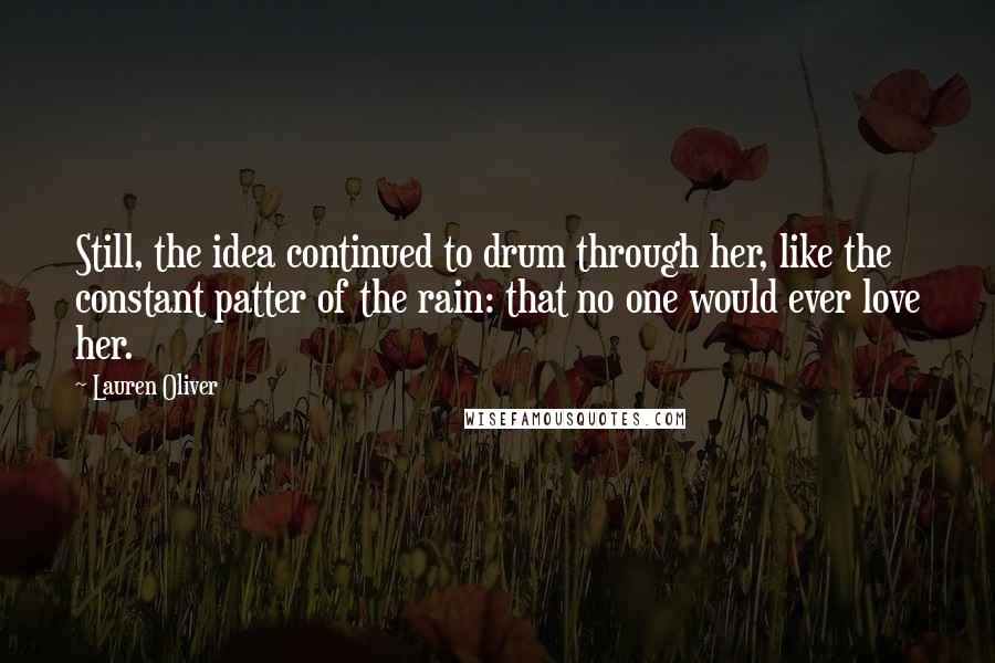 Lauren Oliver Quotes: Still, the idea continued to drum through her, like the constant patter of the rain: that no one would ever love her.