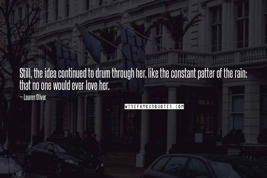 Lauren Oliver Quotes: Still, the idea continued to drum through her, like the constant patter of the rain: that no one would ever love her.