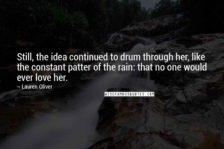 Lauren Oliver Quotes: Still, the idea continued to drum through her, like the constant patter of the rain: that no one would ever love her.