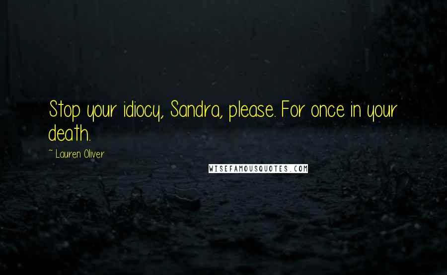 Lauren Oliver Quotes: Stop your idiocy, Sandra, please. For once in your death.