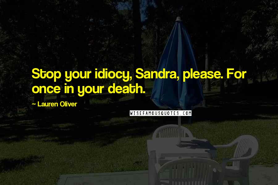 Lauren Oliver Quotes: Stop your idiocy, Sandra, please. For once in your death.