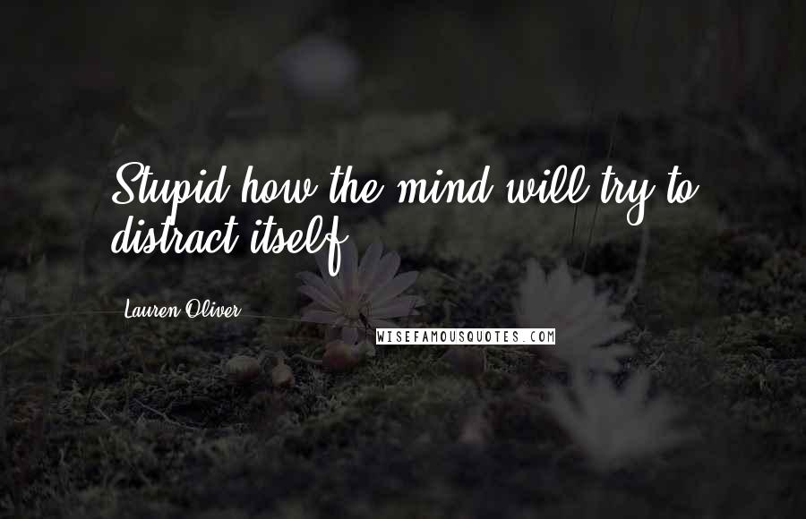 Lauren Oliver Quotes: Stupid how the mind will try to distract itself.