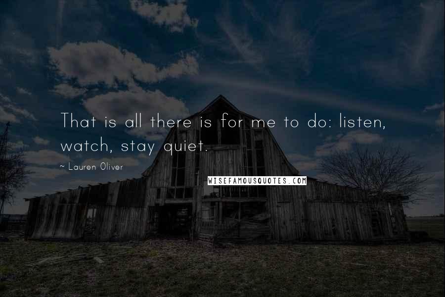 Lauren Oliver Quotes: That is all there is for me to do: listen, watch, stay quiet.
