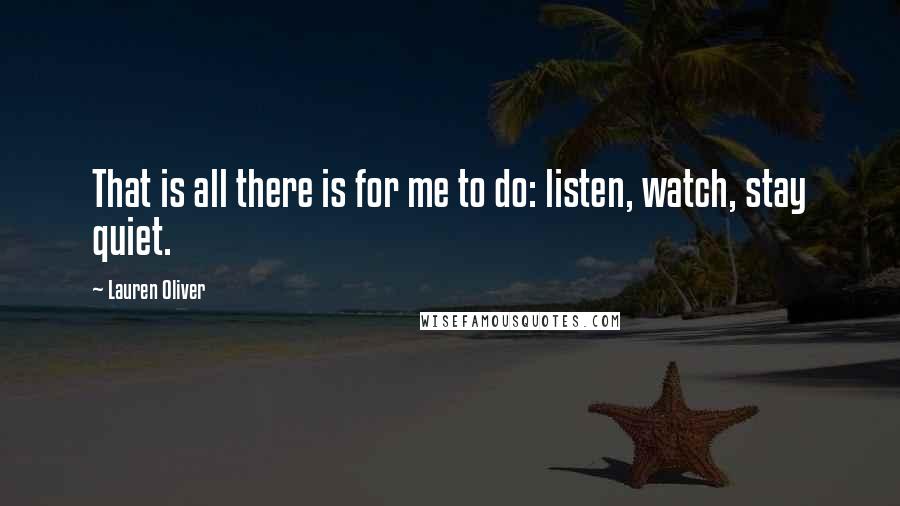 Lauren Oliver Quotes: That is all there is for me to do: listen, watch, stay quiet.