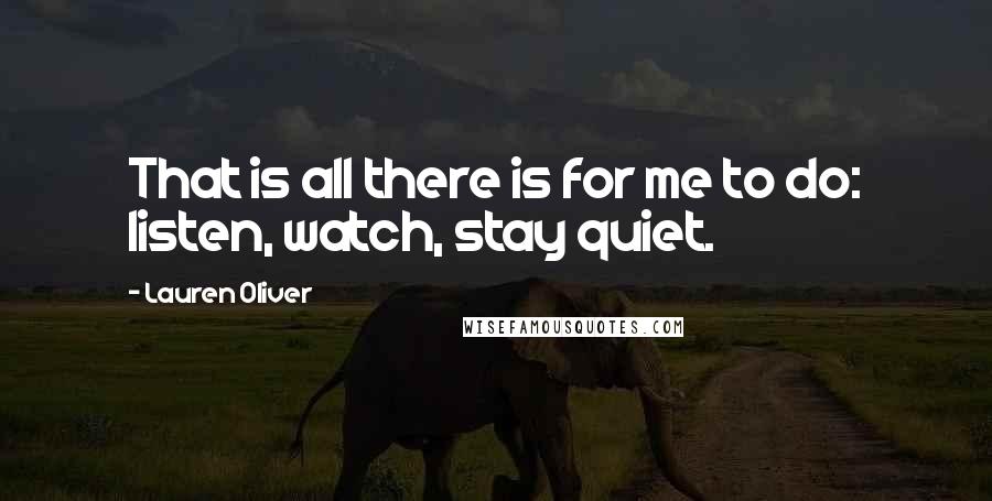Lauren Oliver Quotes: That is all there is for me to do: listen, watch, stay quiet.