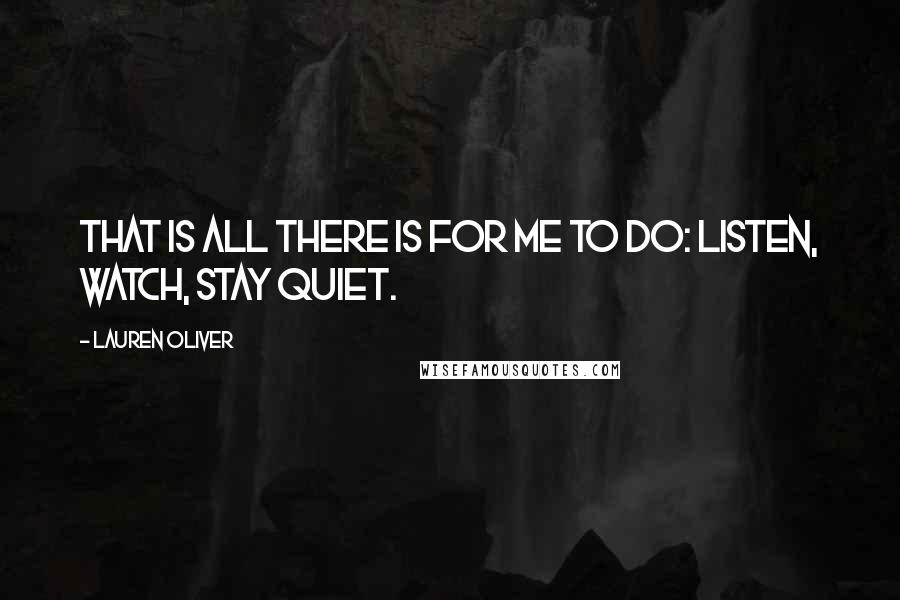 Lauren Oliver Quotes: That is all there is for me to do: listen, watch, stay quiet.