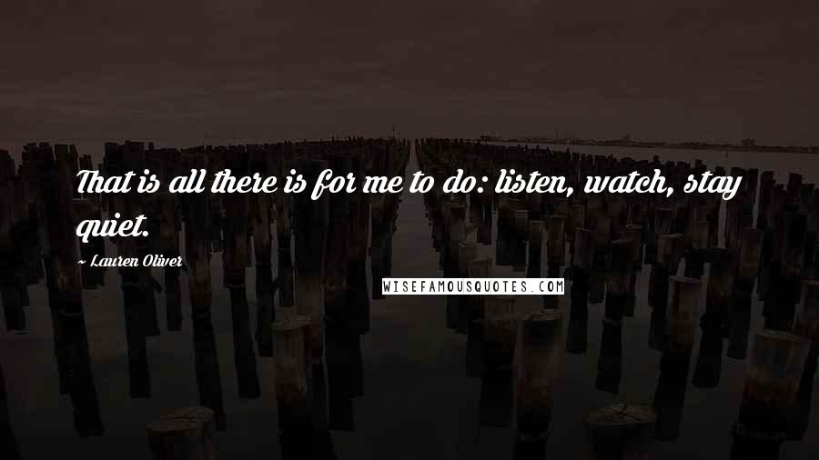 Lauren Oliver Quotes: That is all there is for me to do: listen, watch, stay quiet.