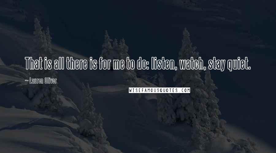 Lauren Oliver Quotes: That is all there is for me to do: listen, watch, stay quiet.