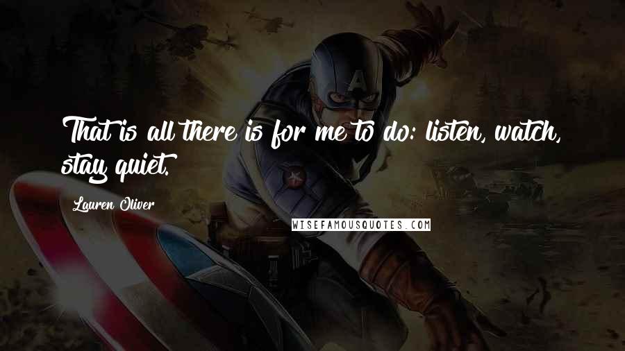 Lauren Oliver Quotes: That is all there is for me to do: listen, watch, stay quiet.