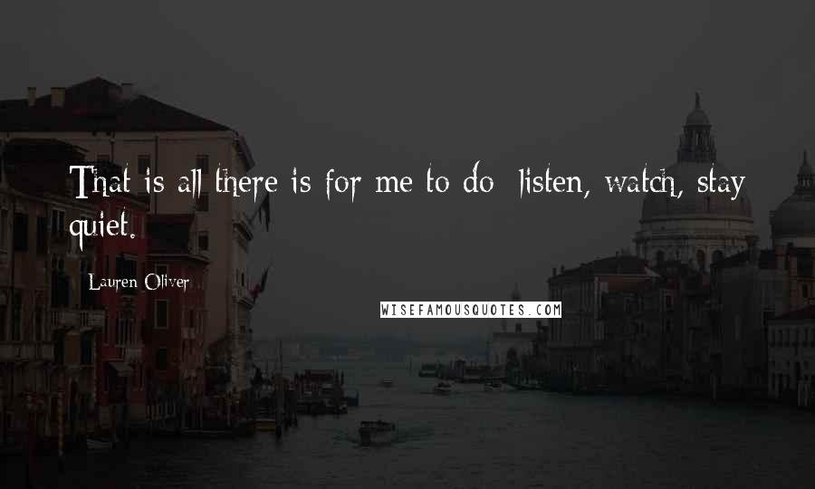 Lauren Oliver Quotes: That is all there is for me to do: listen, watch, stay quiet.