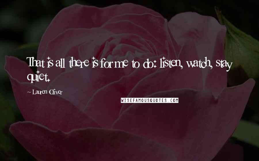 Lauren Oliver Quotes: That is all there is for me to do: listen, watch, stay quiet.
