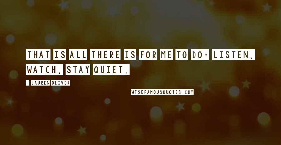 Lauren Oliver Quotes: That is all there is for me to do: listen, watch, stay quiet.