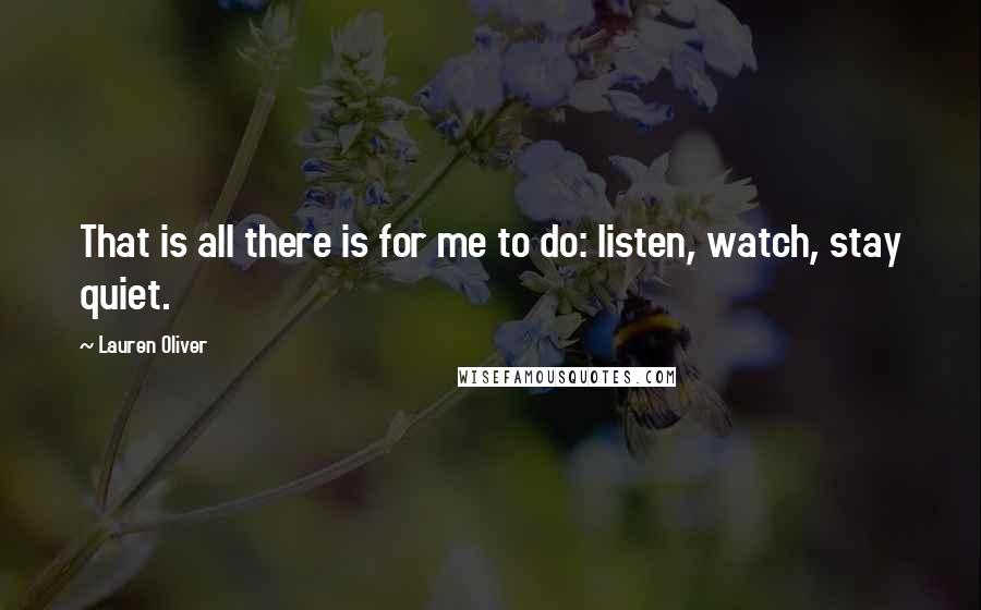 Lauren Oliver Quotes: That is all there is for me to do: listen, watch, stay quiet.