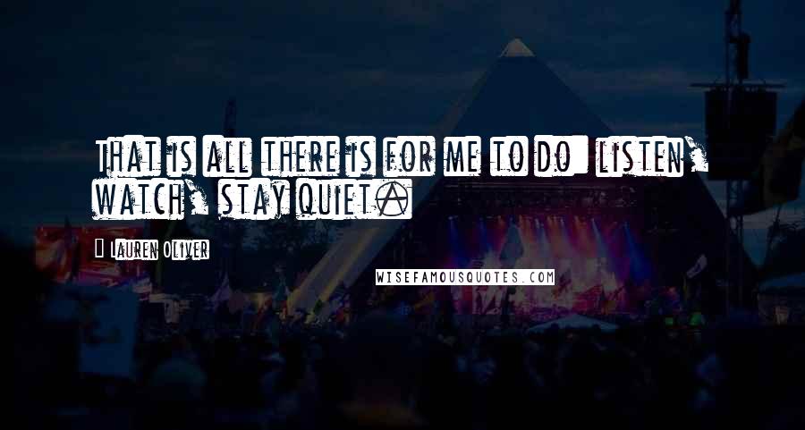 Lauren Oliver Quotes: That is all there is for me to do: listen, watch, stay quiet.