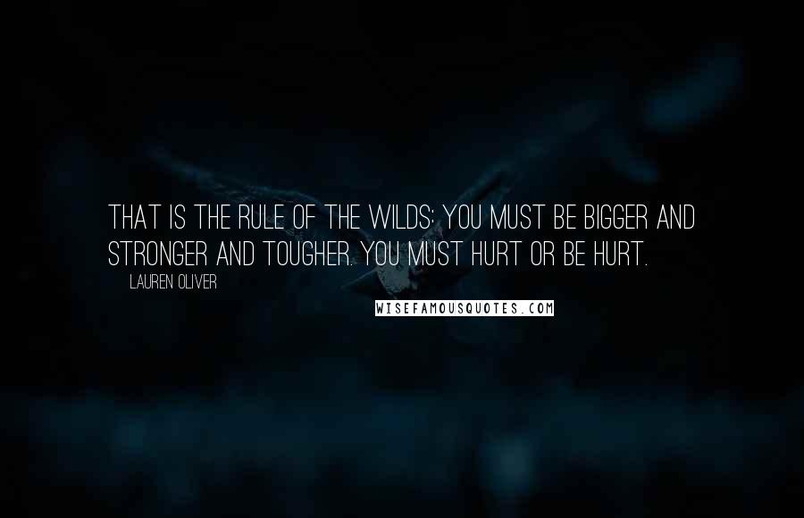 Lauren Oliver Quotes: That is the rule of the Wilds: You must be bigger and stronger and tougher. You must hurt or be hurt.