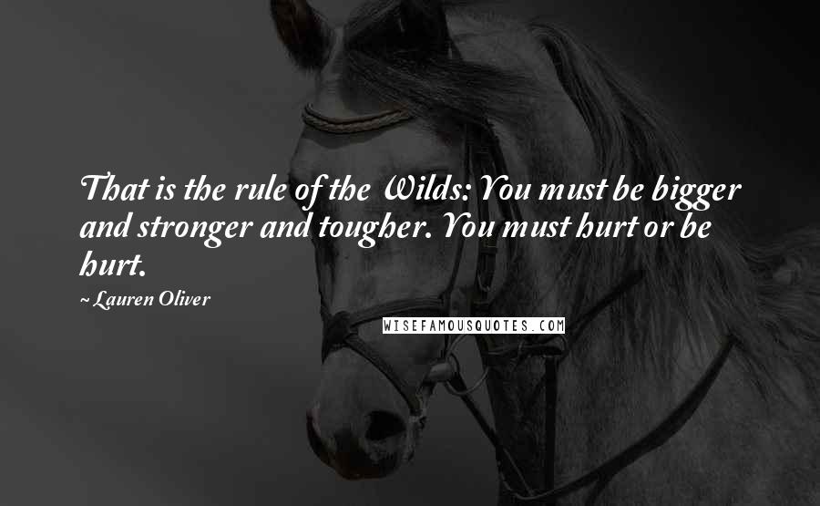 Lauren Oliver Quotes: That is the rule of the Wilds: You must be bigger and stronger and tougher. You must hurt or be hurt.