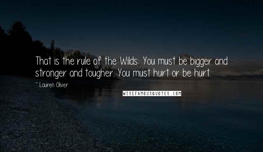 Lauren Oliver Quotes: That is the rule of the Wilds: You must be bigger and stronger and tougher. You must hurt or be hurt.