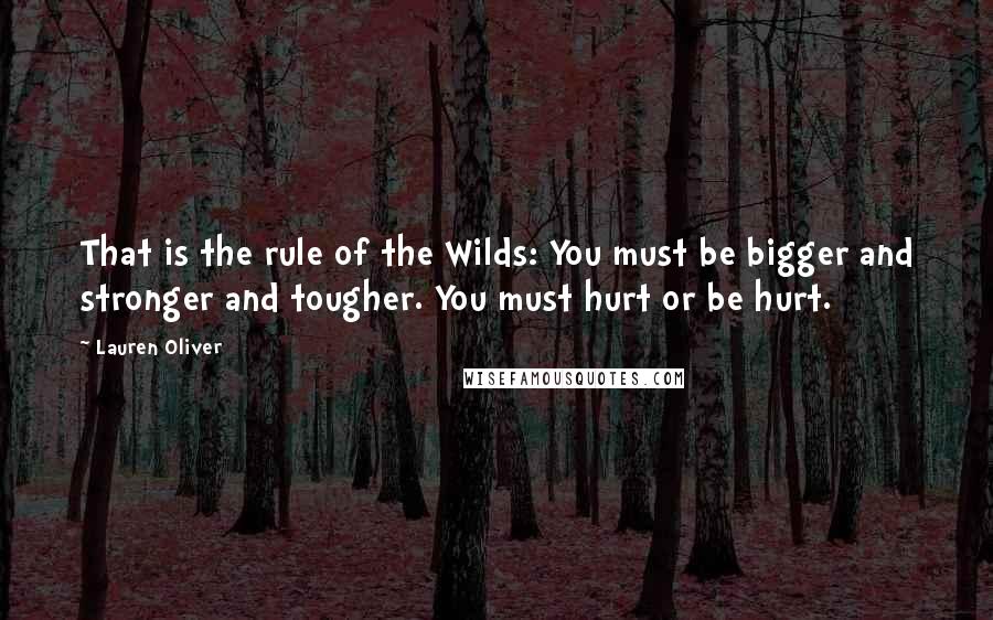 Lauren Oliver Quotes: That is the rule of the Wilds: You must be bigger and stronger and tougher. You must hurt or be hurt.