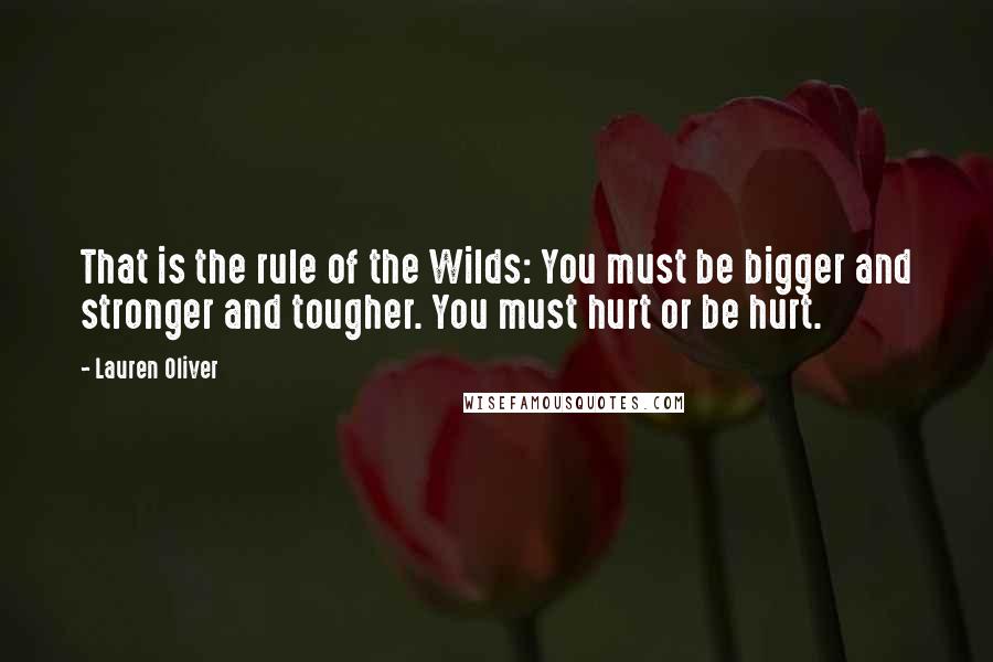 Lauren Oliver Quotes: That is the rule of the Wilds: You must be bigger and stronger and tougher. You must hurt or be hurt.