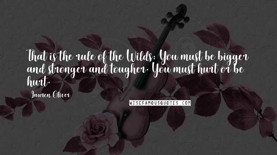 Lauren Oliver Quotes: That is the rule of the Wilds: You must be bigger and stronger and tougher. You must hurt or be hurt.