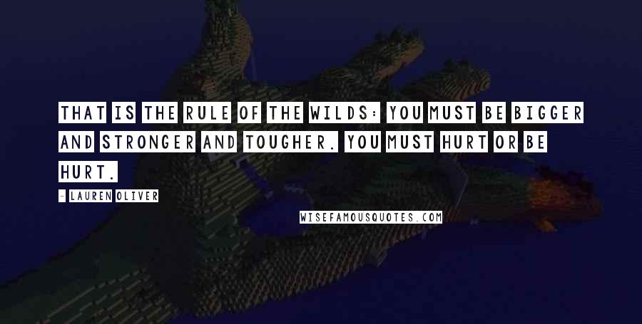 Lauren Oliver Quotes: That is the rule of the Wilds: You must be bigger and stronger and tougher. You must hurt or be hurt.