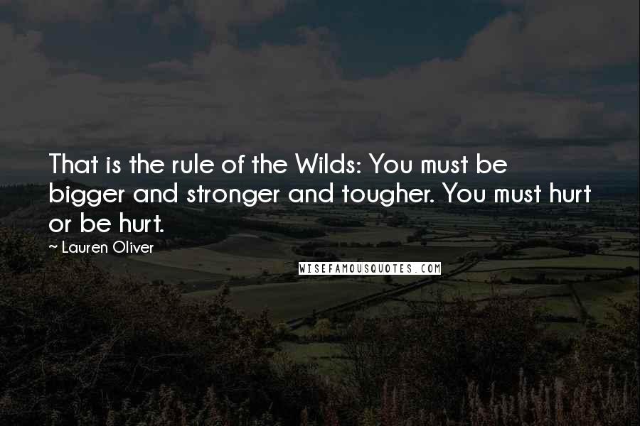 Lauren Oliver Quotes: That is the rule of the Wilds: You must be bigger and stronger and tougher. You must hurt or be hurt.