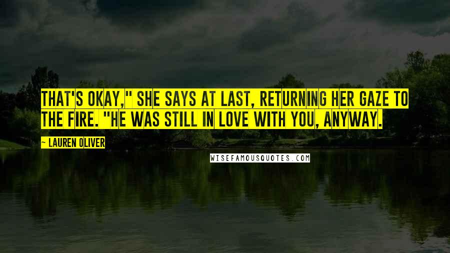 Lauren Oliver Quotes: That's okay," she says at last, returning her gaze to the fire. "He was still in love with you, anyway.