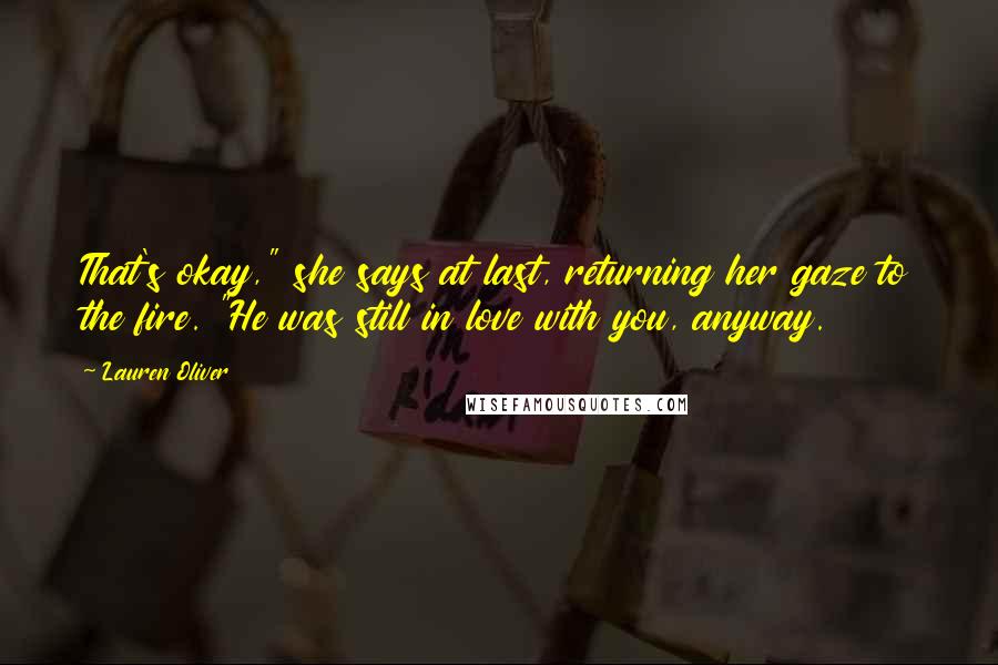 Lauren Oliver Quotes: That's okay," she says at last, returning her gaze to the fire. "He was still in love with you, anyway.