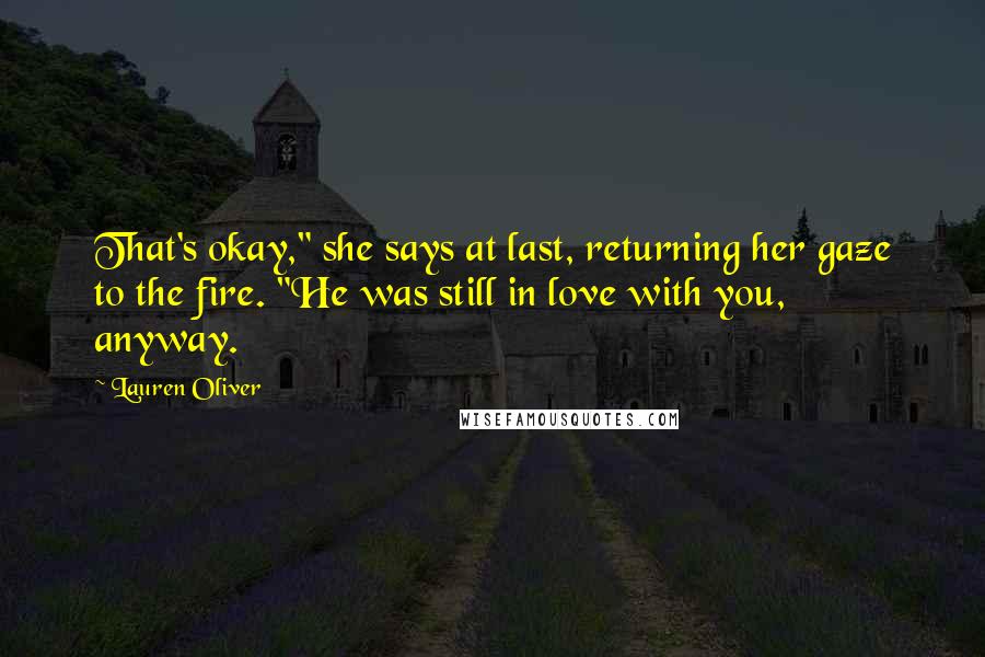 Lauren Oliver Quotes: That's okay," she says at last, returning her gaze to the fire. "He was still in love with you, anyway.