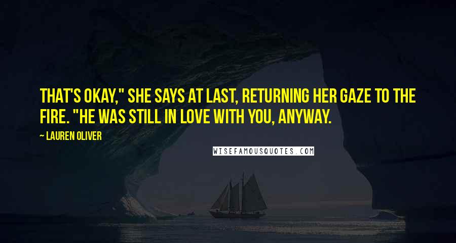 Lauren Oliver Quotes: That's okay," she says at last, returning her gaze to the fire. "He was still in love with you, anyway.