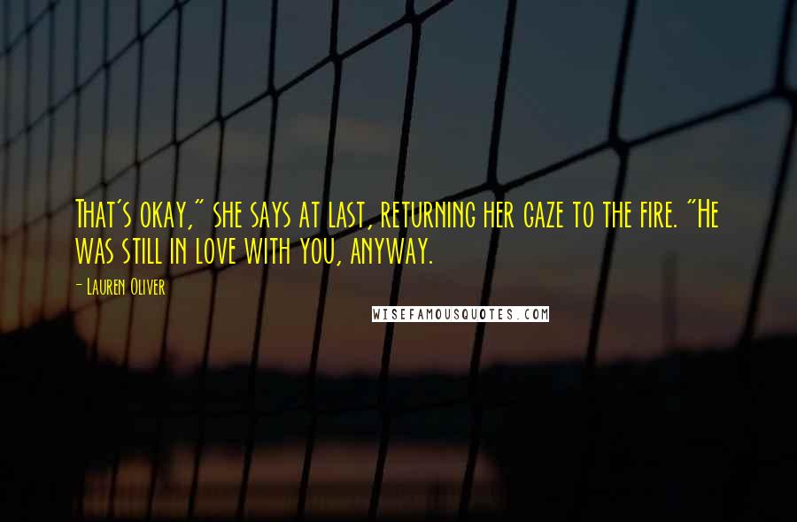 Lauren Oliver Quotes: That's okay," she says at last, returning her gaze to the fire. "He was still in love with you, anyway.