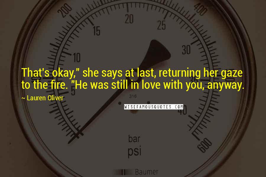 Lauren Oliver Quotes: That's okay," she says at last, returning her gaze to the fire. "He was still in love with you, anyway.