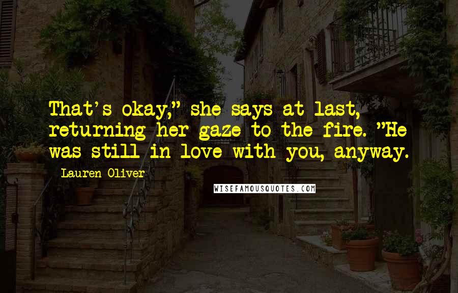 Lauren Oliver Quotes: That's okay," she says at last, returning her gaze to the fire. "He was still in love with you, anyway.
