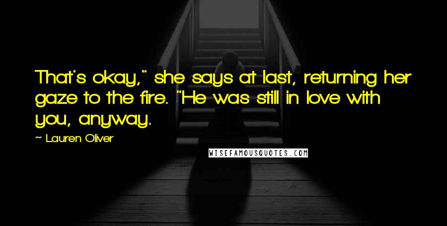 Lauren Oliver Quotes: That's okay," she says at last, returning her gaze to the fire. "He was still in love with you, anyway.