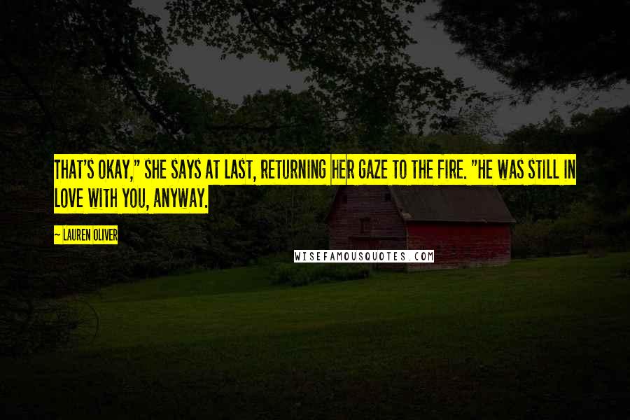 Lauren Oliver Quotes: That's okay," she says at last, returning her gaze to the fire. "He was still in love with you, anyway.