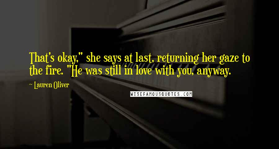 Lauren Oliver Quotes: That's okay," she says at last, returning her gaze to the fire. "He was still in love with you, anyway.