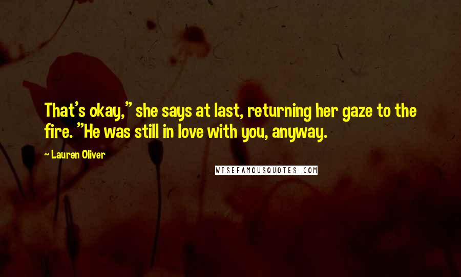 Lauren Oliver Quotes: That's okay," she says at last, returning her gaze to the fire. "He was still in love with you, anyway.