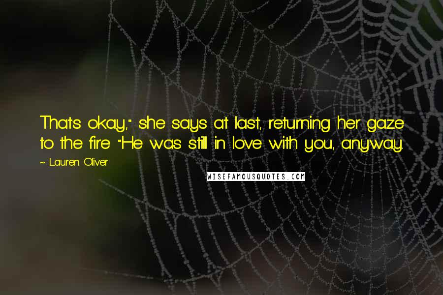 Lauren Oliver Quotes: That's okay," she says at last, returning her gaze to the fire. "He was still in love with you, anyway.