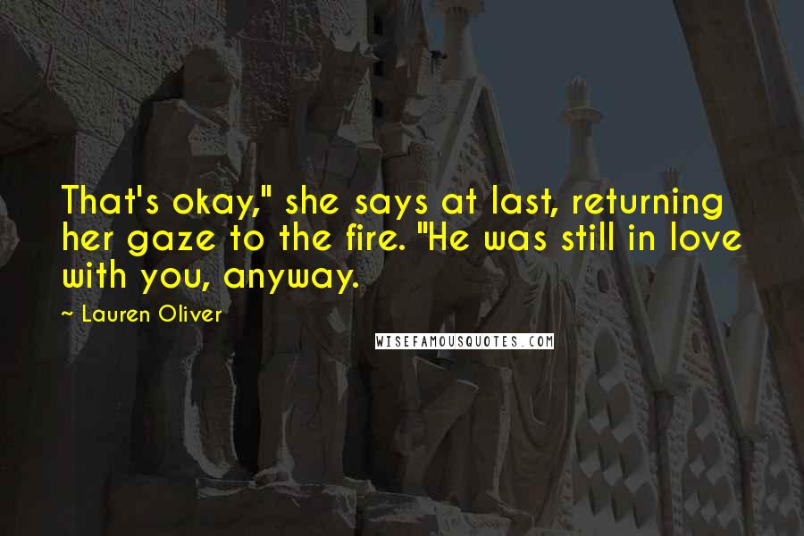 Lauren Oliver Quotes: That's okay," she says at last, returning her gaze to the fire. "He was still in love with you, anyway.