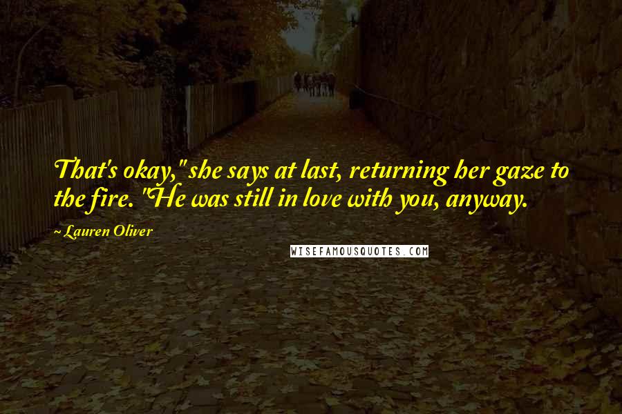 Lauren Oliver Quotes: That's okay," she says at last, returning her gaze to the fire. "He was still in love with you, anyway.