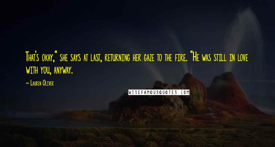 Lauren Oliver Quotes: That's okay," she says at last, returning her gaze to the fire. "He was still in love with you, anyway.