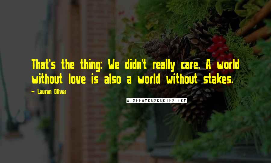 Lauren Oliver Quotes: That's the thing: We didn't really care. A world without love is also a world without stakes.