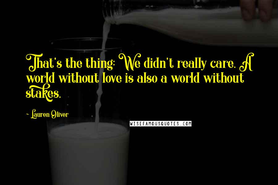 Lauren Oliver Quotes: That's the thing: We didn't really care. A world without love is also a world without stakes.