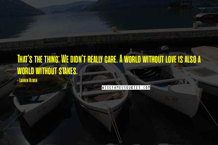 Lauren Oliver Quotes: That's the thing: We didn't really care. A world without love is also a world without stakes.